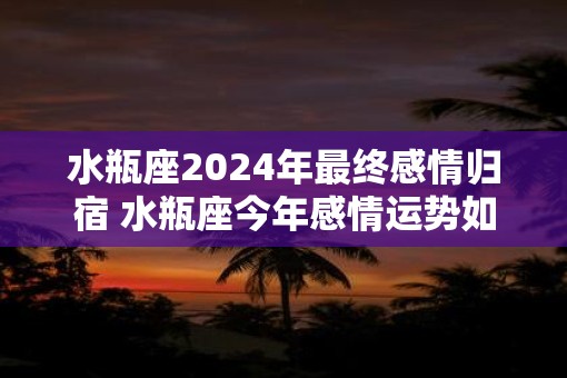 水瓶座2025年最终感情归宿 水瓶座今年感情运势如何