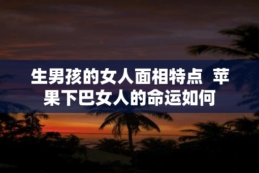 生男孩的女人面相特点  苹果下巴女人的命运如何