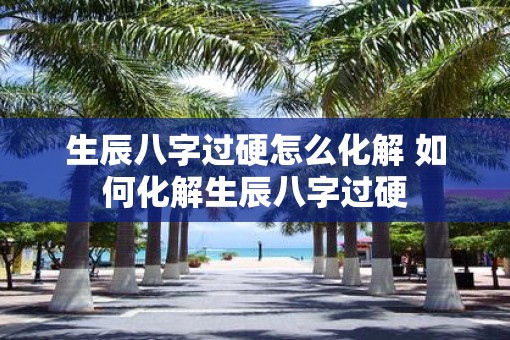 生辰八字过硬怎么化解 如何化解生辰八字过硬