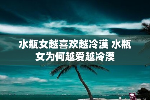 水瓶女越喜欢越冷漠 水瓶女为何越爱越冷漠