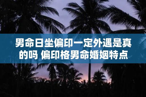 男命日坐偏印一定外遇是真的吗 偏印格男命婚姻特点