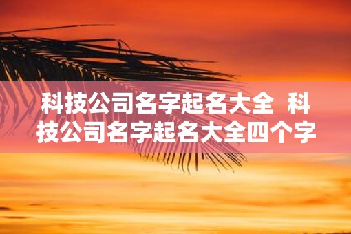 科技公司名字起名大全  科技公司名字起名大全四个字