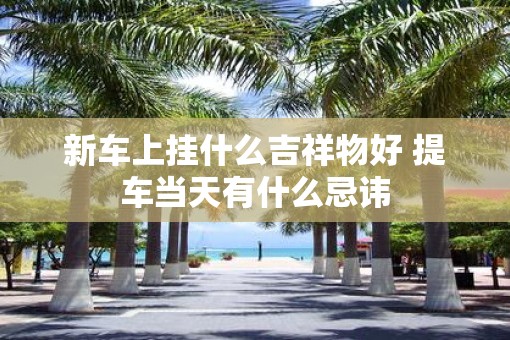新车上挂什么吉祥物好 提车当天有什么忌讳