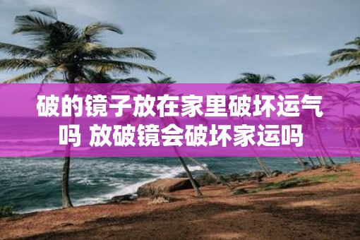 破的镜子放在家里破坏运气吗 放破镜会破坏家运吗