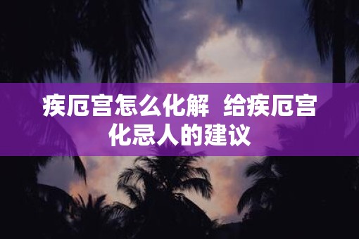疾厄宫怎么化解  给疾厄宫化忌人的建议