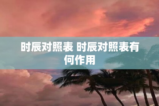 时辰对照表 时辰对照表有何作用