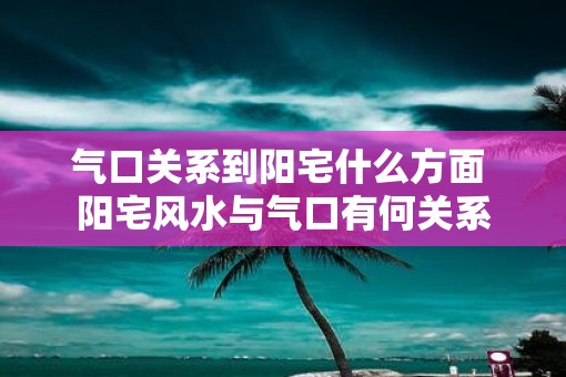 气口关系到阳宅什么方面 阳宅风水与气口有何关系