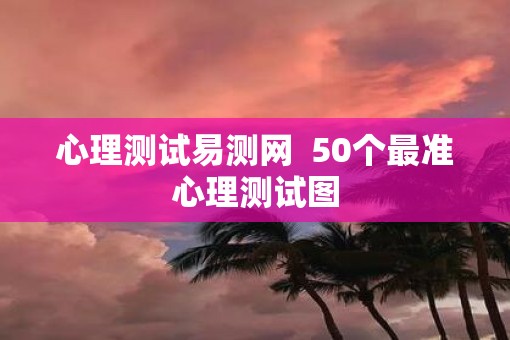 心理测试易测网  50个最准心理测试图