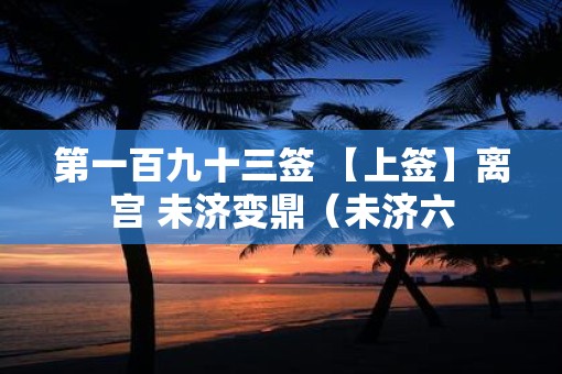 第一百九十三签 【上签】离宫 未济变鼎（未济六