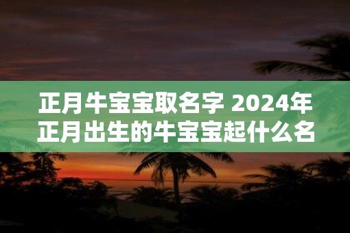 正月牛宝宝取名字 2025年正月出生的牛宝宝起什么名字