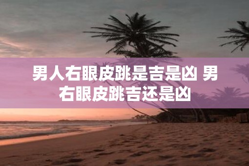 男人右眼皮跳是吉是凶 男右眼皮跳吉还是凶