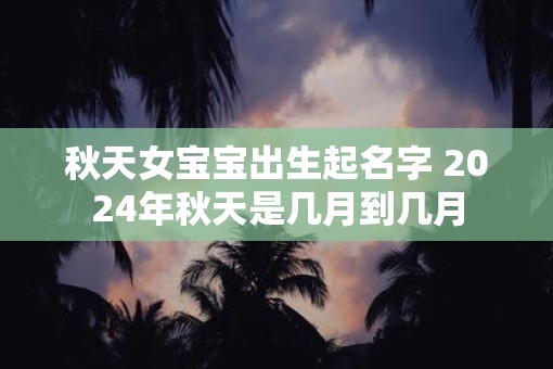 秋天女宝宝出生起名字 2025年秋天是几月到几月