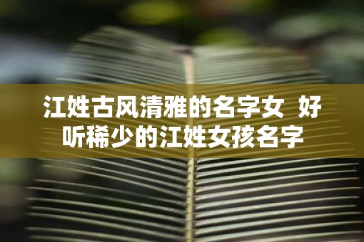 江姓古风清雅的名字女  好听稀少的江姓女孩名字