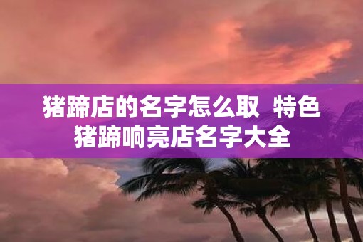 猪蹄店的名字怎么取  特色猪蹄响亮店名字大全