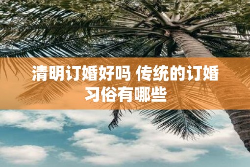 清明订婚好吗 传统的订婚习俗有哪些