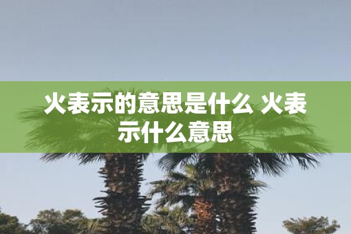 火表示的意思是什么 火表示什么意思
