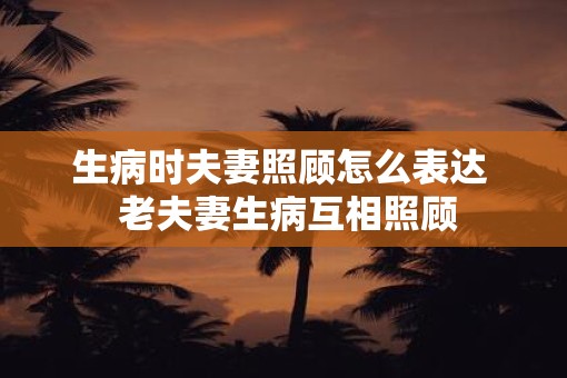 生病时夫妻照顾怎么表达  老夫妻生病互相照顾