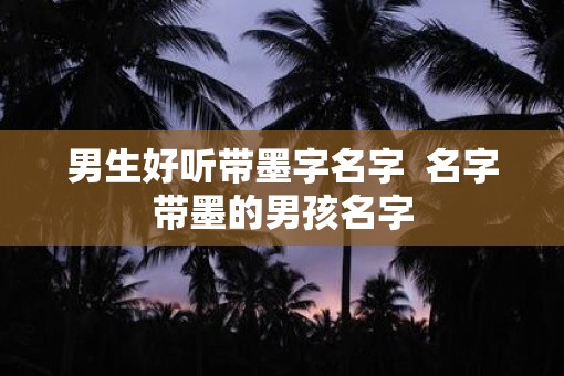 男生好听带墨字名字  名字带墨的男孩名字