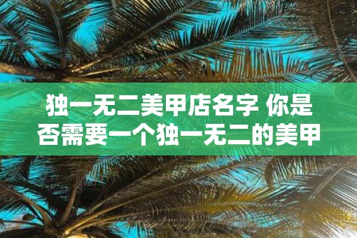 独一无二美甲店名字 你是否需要一个独一无二的美甲店名字