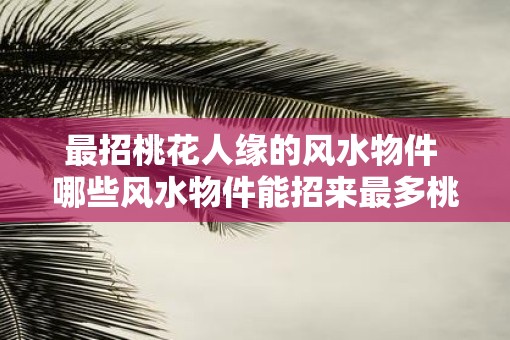 最招桃花人缘的风水物件 哪些风水物件能招来最多桃花缘