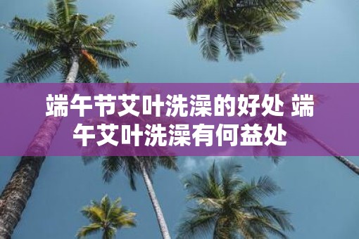 端午节艾叶洗澡的好处 端午艾叶洗澡有何益处