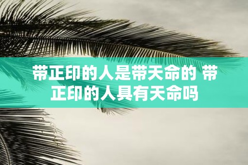 带正印的人是带天命的 带正印的人具有天命吗