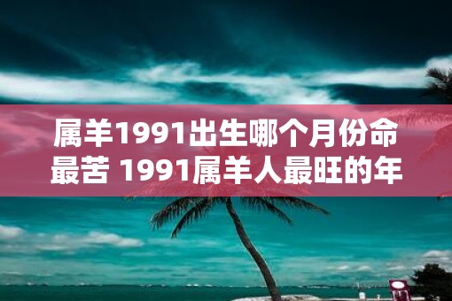 属羊1991出生哪个月份命最苦 1991属羊人最旺的年龄