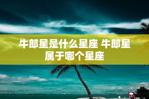 牛郎星是什么星座 牛郎星属于哪个星座