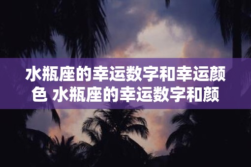 水瓶座的幸运数字和幸运颜色 水瓶座的幸运数字和颜色是什么 水瓶座的幸运数字和幸运颜色 水瓶座的幸运数字和颜色是什么
