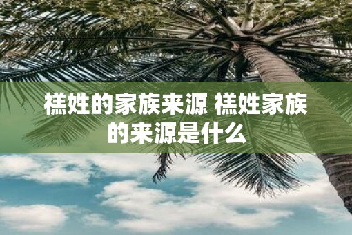 禚姓的家族来源 禚姓家族的来源是什么