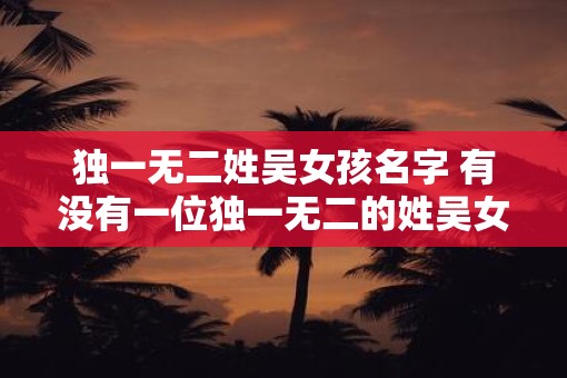 独一无二姓吴女孩名字 有没有一位独一无二的姓吴女孩名字
