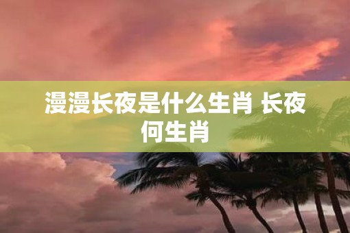 漫漫长夜是什么生肖 长夜何生肖