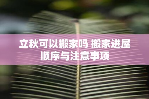 立秋可以搬家吗 搬家进屋顺序与注意事项