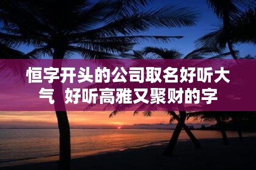 恒字开头的公司取名好听大气  好听高雅又聚财的字