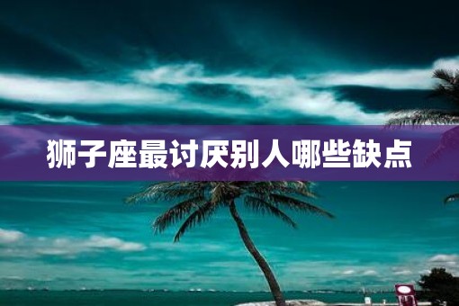 狮子座最讨厌别人哪些缺点