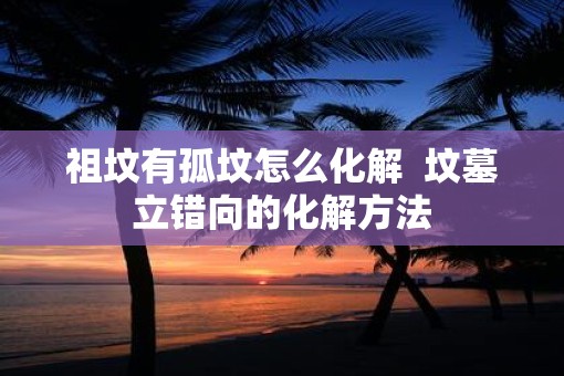 祖坟有孤坟怎么化解  坟墓立错向的化解方法