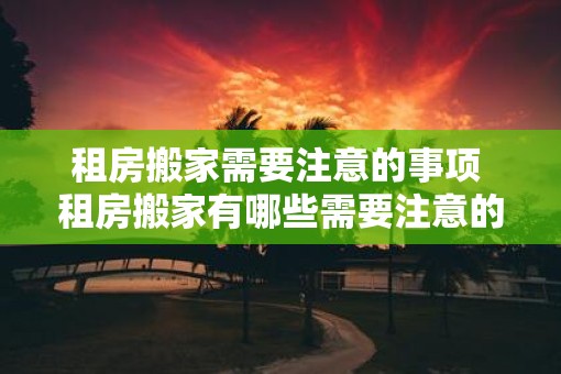 租房搬家需要注意的事项 租房搬家有哪些需要注意的事项