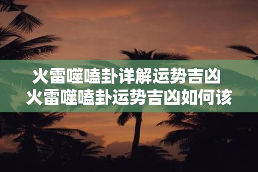 火雷噬嗑卦详解运势吉凶 火雷噬嗑卦运势吉凶如何该怎么看