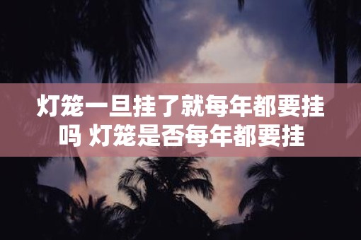 灯笼一旦挂了就每年都要挂吗 灯笼是否每年都要挂