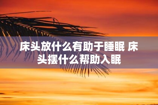 床头放什么有助于睡眠 床头摆什么帮助入眠
