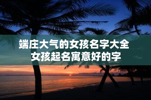 端庄大气的女孩名字大全 女孩起名寓意好的字