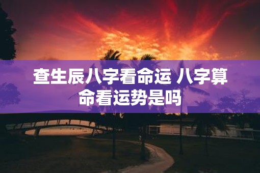 查生辰八字看命运 八字算命看运势是吗
