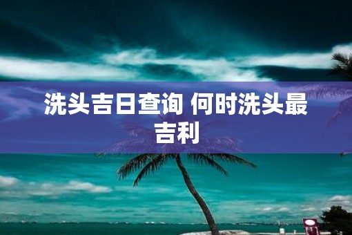 洗头吉日查询 何时洗头最吉利