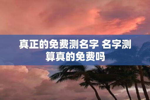 真正的免费测名字 名字测算真的免费吗