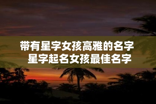 带有星字女孩高雅的名字  星字起名女孩最佳名字