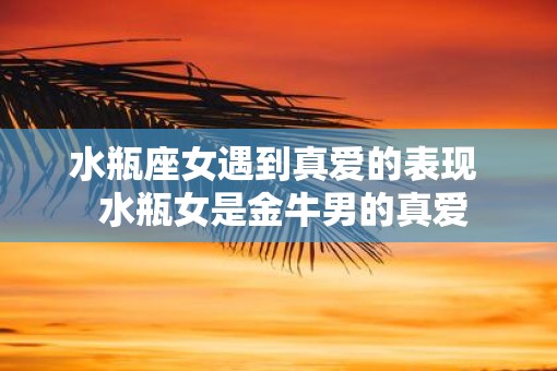 水瓶座女遇到真爱的表现  水瓶女是金牛男的真爱