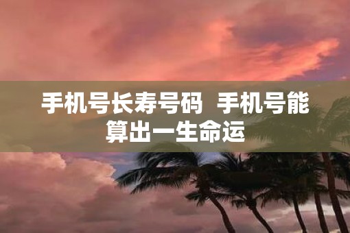 手机号长寿号码  手机号能算出一生命运