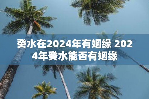 癸水在2025年有姻缘 2025年癸水能否有姻缘