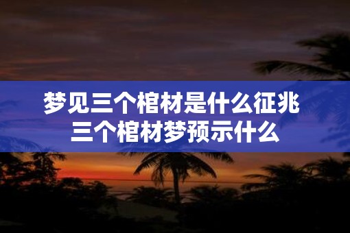 梦见三个棺材是什么征兆 三个棺材梦预示什么