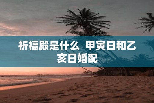 祈福殿是什么  甲寅日和乙亥日婚配